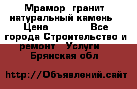 Мрамор, гранит, натуральный камень! › Цена ­ 10 000 - Все города Строительство и ремонт » Услуги   . Брянская обл.